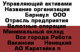 Управляющий активами › Название организации ­ MD-Trade-Барнаул, ООО › Отрасль предприятия ­ Валютные операции › Минимальный оклад ­ 50 000 - Все города Работа » Вакансии   . Ненецкий АО,Каратайка п.